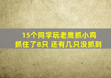 15个同学玩老鹰抓小鸡 抓住了8只 还有几只没抓到